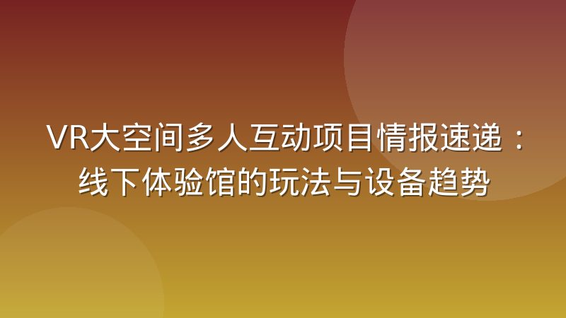 VR大空间多人互动项目情报速递：线下体验馆的玩法与设备趋势